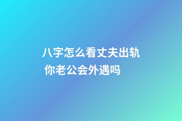 八字怎么看丈夫出轨 你老公会外遇吗